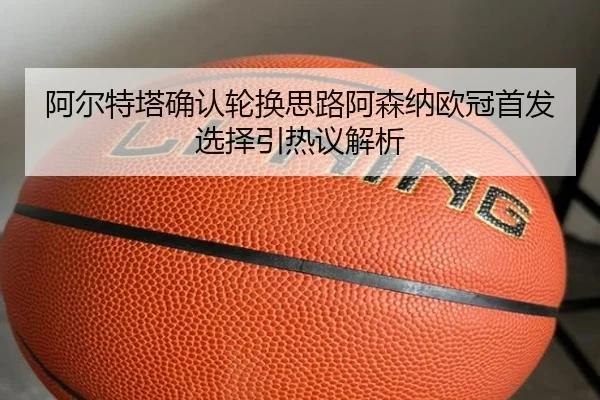 阿尔特塔确认轮换思路阿森纳欧冠首发选择引热议解析